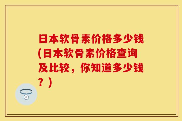 日本软骨素价格多少钱(日本软骨素价格查询及比较,你知道多少钱?)-第1张图片-关节保镖 日本软骨素价格多少钱(日本软骨素价格查询及比较,你知道多少钱?)-第1张图片-关节保镖