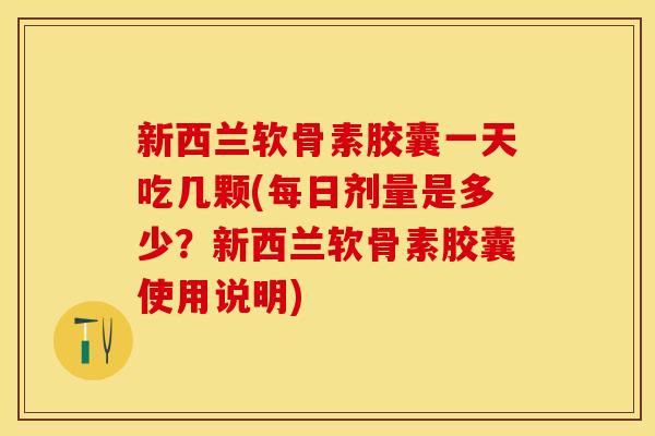 新西兰软骨素胶囊一天吃几颗(每日剂量是多少？新西兰软骨素胶囊使用说明)