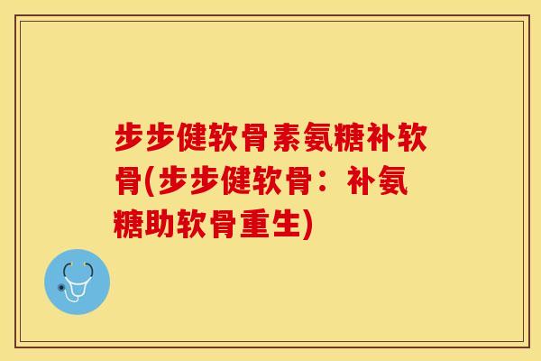 步步健软骨素氨糖补软骨(步步健软骨：补氨糖助软骨重生)