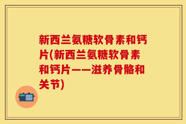 新西兰氨糖软骨素和钙片(新西兰氨糖软骨素和钙片——滋养骨骼和关节)-第1张图片-关节保镖