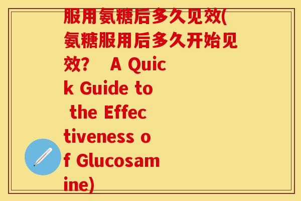 服用氨糖后多久见效(氨糖服用后多久开始见效？  A Quick Guide to the Effectiveness of Glucosamine)