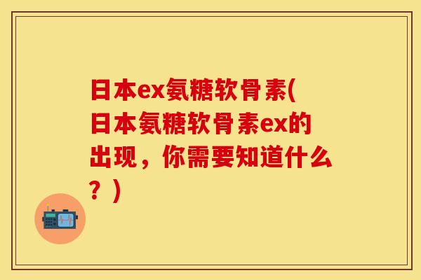 日本ex氨糖软骨素(日本氨糖软骨素ex的出现，你需要知道什么？)