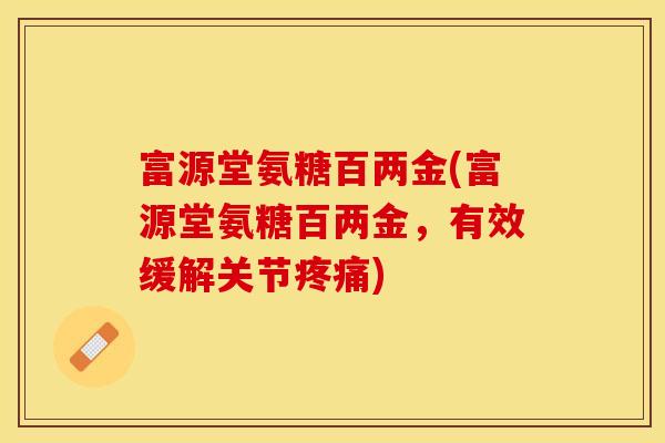 富源堂氨糖百两金(富源堂氨糖百两金，有效缓解关节疼痛)