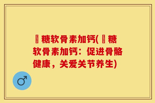 氣糖软骨素加钙(氣糖软骨素加钙：促进骨骼健康，关爱关节养生)