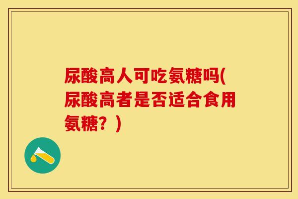 尿酸高人可吃氨糖吗(尿酸高者是否适合食用氨糖？)
