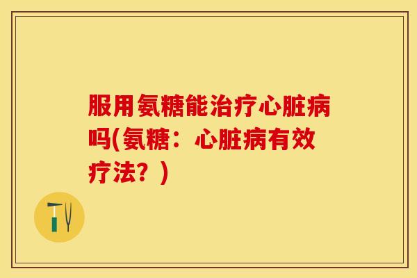 服用氨糖能治疗心脏病吗(氨糖：心脏病有效疗法？)