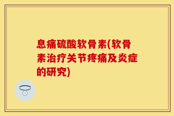 息痛硫酸软骨素(软骨素治疗关节疼痛及炎症的研究)-第1张图片-关节保镖