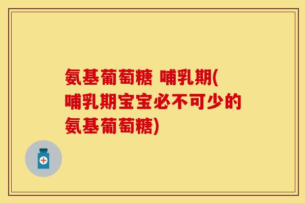 氨基葡萄糖 哺乳期(哺乳期宝宝必不可少的氨基葡萄糖)