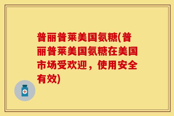 普丽普莱美国氨糖(普丽普莱美国氨糖在美国市场受欢迎，使用安全有效)