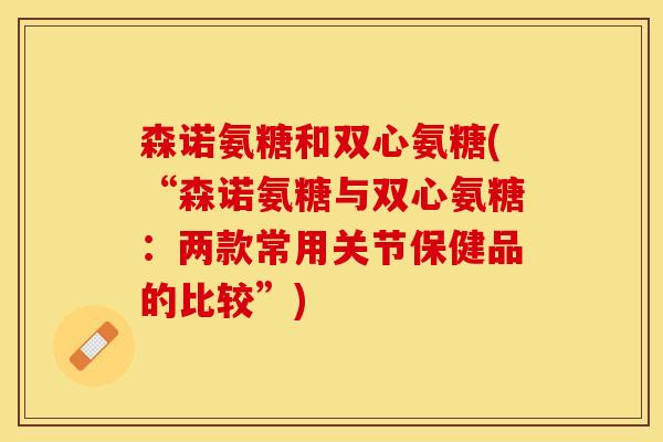 森诺氨糖和双心氨糖(“森诺氨糖与双心氨糖：两款常用关节保健品的比较”)-第1张图片-关节保镖