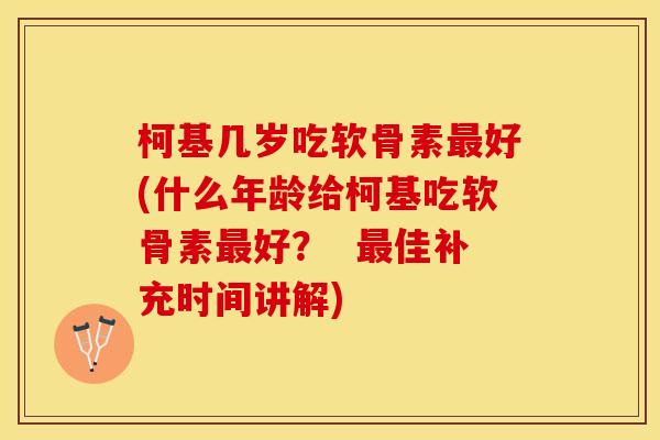 柯基几岁吃软骨素最好(什么年龄给柯基吃软骨素最好？  最佳补充时间讲解)