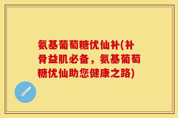 氨基葡萄糖优仙补(补骨益肌必备，氨基葡萄糖优仙助您健康之路)