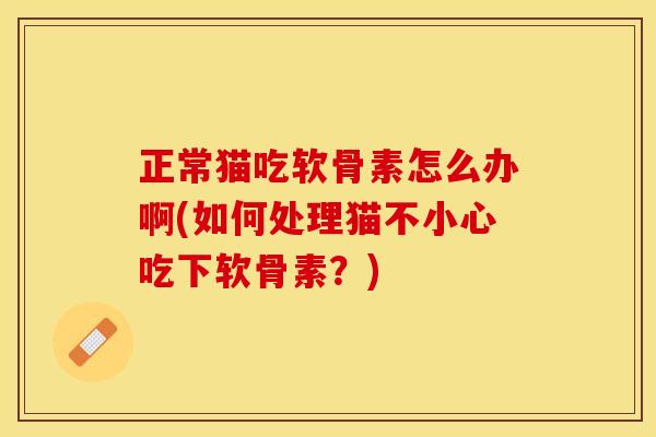 正常猫吃软骨素怎么办啊(如何处理猫不小心吃下软骨素？)