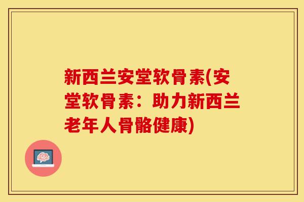 新西兰安堂软骨素(安堂软骨素：助力新西兰老年人骨骼健康)