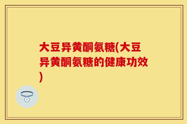 大豆异黄酮氨糖(大豆异黄酮氨糖的健康功效)