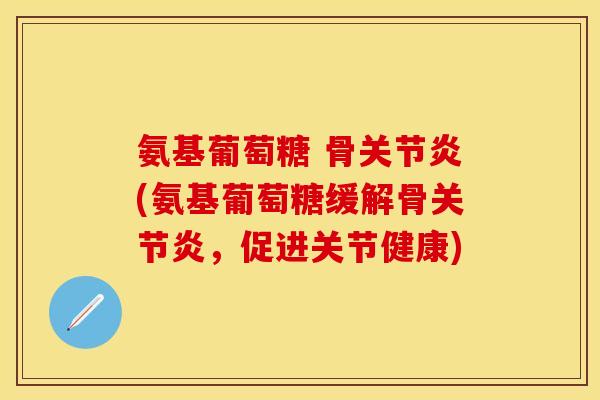 氨基葡萄糖 骨关节炎(氨基葡萄糖缓解骨关节炎，促进关节健康)