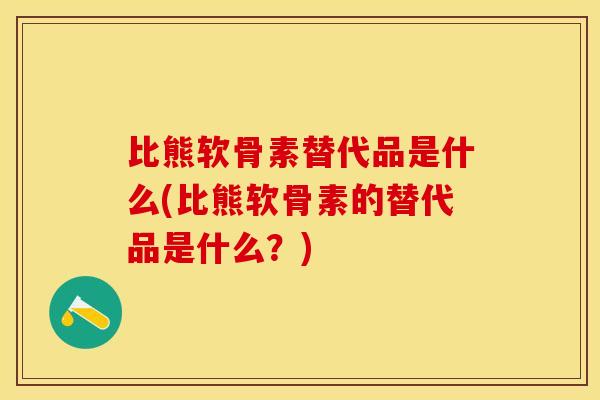 比熊软骨素替代品是什么(比熊软骨素的替代品是什么？)