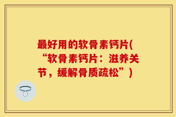 最好用的软骨素钙片(“软骨素钙片：滋养关节，缓解骨质疏松”)