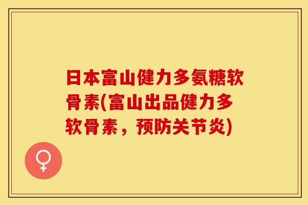 日本富山健力多氨糖软骨素(富山出品健力多软骨素，预防关节炎)