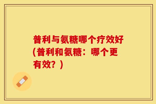 普利与氨糖哪个疗效好(普利和氨糖：哪个更有效？)