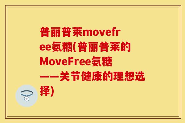 普丽普莱movefree氨糖(普丽普莱的MoveFree氨糖——关节健康的理想选择)