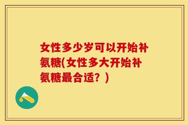 女性多少岁可以开始补氨糖(女性多大开始补氨糖最合适？)