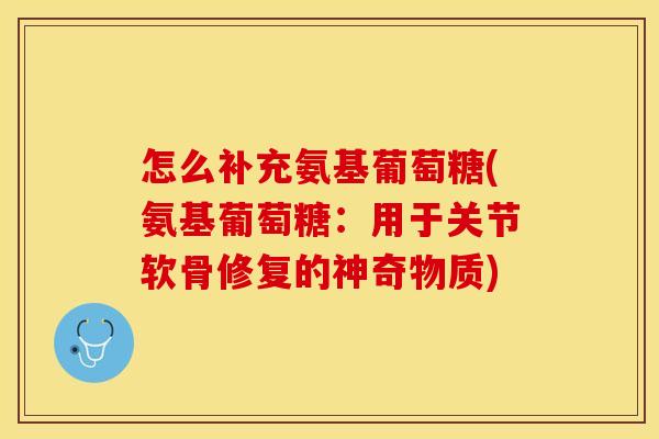 怎么补充氨基葡萄糖(氨基葡萄糖：用于关节软骨修复的神奇物质)