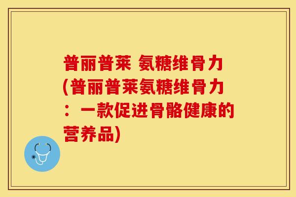 普丽普莱 氨糖维骨力(普丽普莱氨糖维骨力：一款促进骨骼健康的营养品)