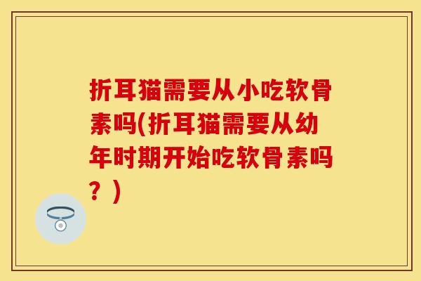 折耳猫需要从小吃软骨素吗(折耳猫需要从幼年时期开始吃软骨素吗？)