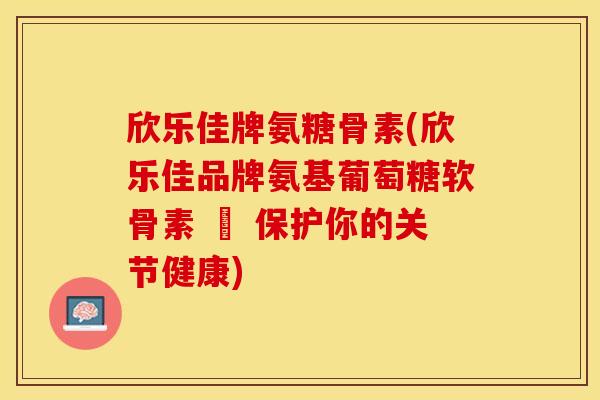 欣乐佳牌氨糖骨素(欣乐佳品牌氨基葡萄糖软骨素 – 保护你的关节健康)