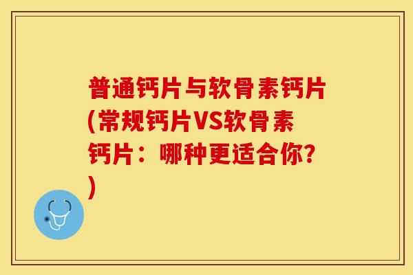 普通钙片与软骨素钙片(常规钙片VS软骨素钙片：哪种更适合你？)