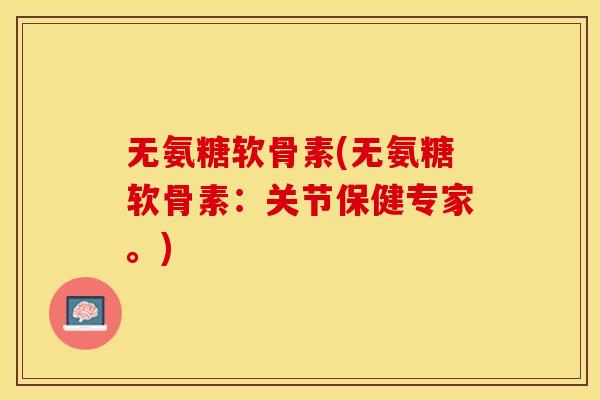 无氨糖软骨素(无氨糖软骨素：关节保健专家。)