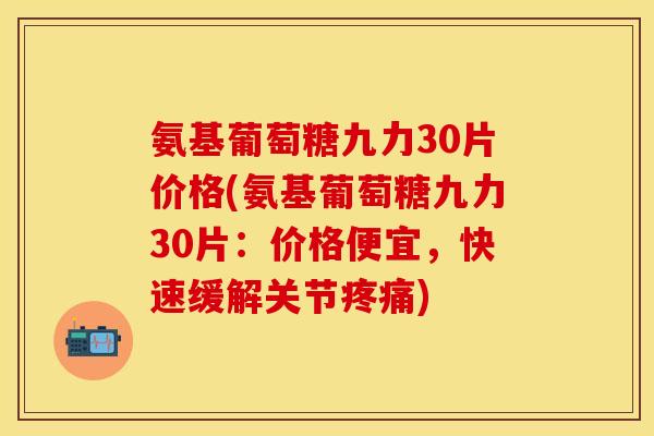 氨基葡萄糖九力30片价格(氨基葡萄糖九力30片：价格便宜，快速缓解关节疼痛)