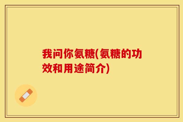 我问你氨糖(氨糖的功效和用途简介)