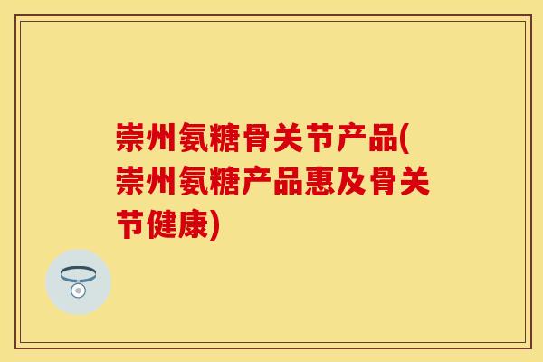 崇州氨糖骨关节产品(崇州氨糖产品惠及骨关节健康)-第1张图片-关节保镖