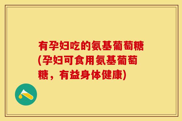 有孕妇吃的氨基葡萄糖(孕妇可食用氨基葡萄糖，有益身体健康)