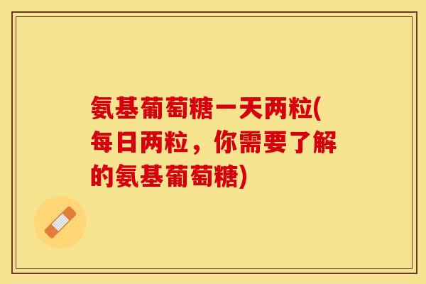 氨基葡萄糖一天两粒(每日两粒，你需要了解的氨基葡萄糖)