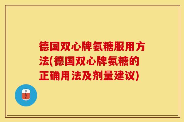 德国双心牌氨糖服用方法(德国双心牌氨糖的正确用法及剂量建议)