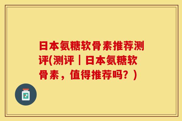 日本氨糖软骨素推荐测评(测评｜日本氨糖软骨素，值得推荐吗？)-第1张图片-关节保镖