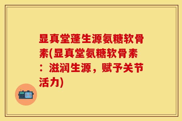 显真堂蓬生源氨糖软骨素(显真堂氨糖软骨素：滋润生源，赋予关节活力)