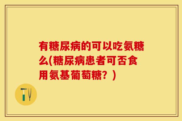 有糖尿病的可以吃氨糖么(糖尿病患者可否食用氨基葡萄糖？)