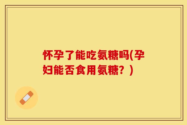 怀孕了能吃氨糖吗(孕妇能否食用氨糖？)