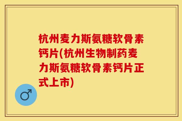杭州麦力斯氨糖软骨素钙片(杭州生物制药麦力斯氨糖软骨素钙片正式上市)