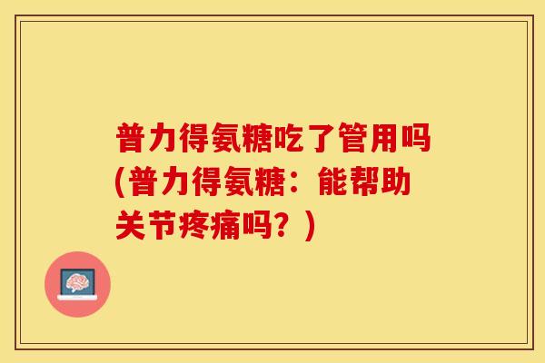 普力得氨糖吃了管用吗(普力得氨糖：能帮助关节疼痛吗？)