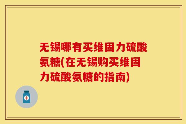 无锡哪有买维固力硫酸氨糖(在无锡购买维固力硫酸氨糖的指南)