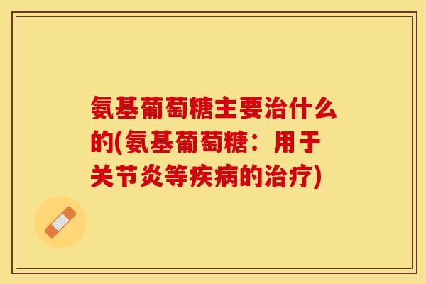 氨基葡萄糖主要治什么的(氨基葡萄糖：用于关节炎等疾病的治疗)