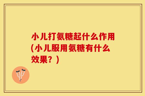小儿打氨糖起什么作用(小儿服用氨糖有什么效果？)