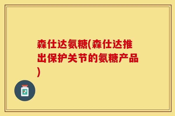 森仕达氨糖(森仕达推出保护关节的氨糖产品)
