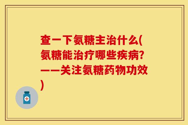 查一下氨糖主治什么(氨糖能治疗哪些疾病？——关注氨糖药物功效)