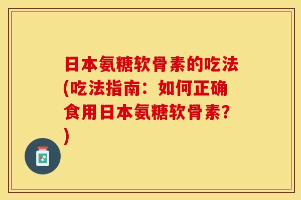日本氨糖软骨素的吃法(吃法指南：如何正确食用日本氨糖软骨素？)